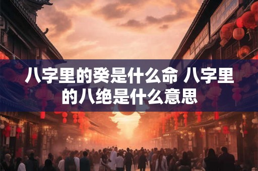 八字里的癸是什么命 八字里的八绝是什么意思