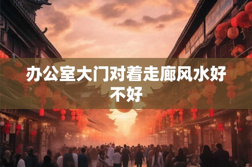 办公室大门对着走廊风水好不好 办公室大门对着走廊风水好不好