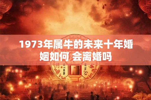 1973年属牛的未来十年婚姻如何 会离婚吗 1973年属牛的未来十年婚姻如何 会离婚吗