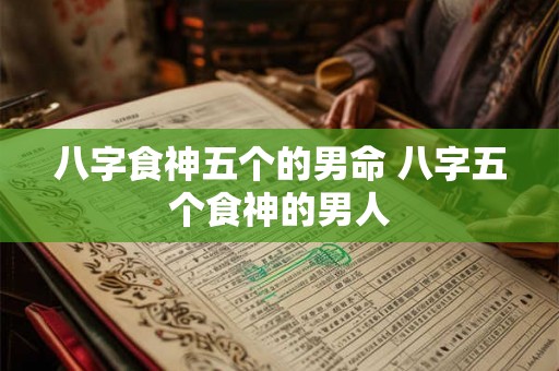 八字食神五个的男命 八字五个食神的男人 八字食神五个的男命 八字五个食神的男人