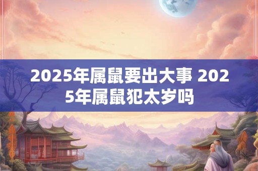 2025年属鼠要出大事 2025年属鼠犯太岁吗 2025年属鼠要出大事 2025年属鼠犯太岁吗