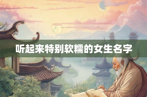 听起来特别软糯的女生名字 听起来特别软糯的女生名字