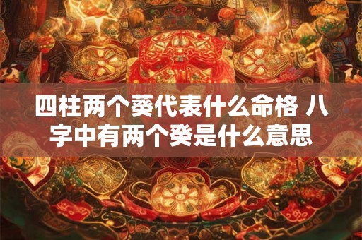 四柱两个葵代表什么命格 八字中有两个癸是什么意思 四柱两个葵代表什么命格 八字中有两个癸是什么意思
