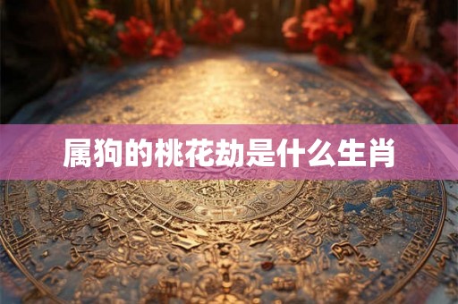 属狗的桃花劫是什么生肖 属狗的桃花劫是什么生肖