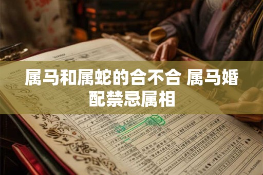 属马和属蛇的合不合 属马婚配禁忌属相 属马和属蛇的合不合 属马婚配禁忌属相