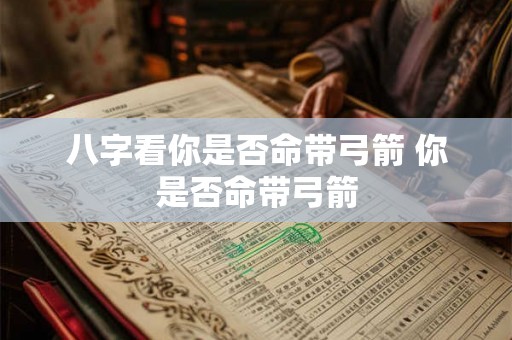 八字看你是否命带弓箭 你是否命带弓箭 八字看你是否命带弓箭 你是否命带弓箭