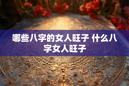 哪些八字的女人旺子 什么八字女人旺子 哪些八字的女人旺子 什么八字女人旺子