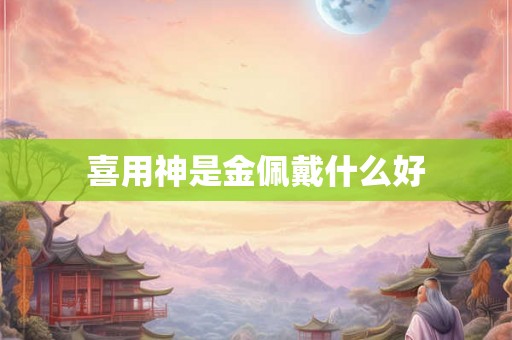 喜用神是金佩戴什么好 喜用神是金佩戴什么好