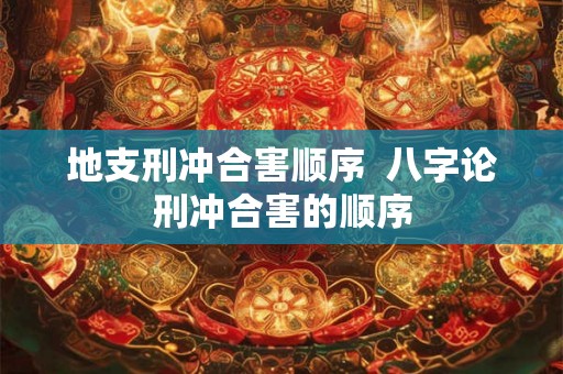 地支刑冲合害顺序 八字论刑冲合害的顺序 地支刑冲合害顺序 八字论刑冲合害的顺序