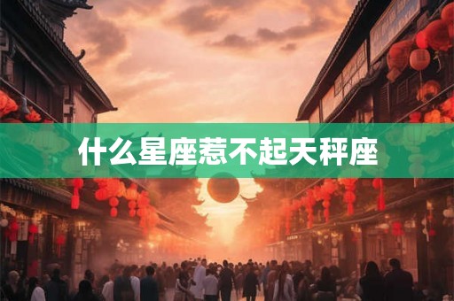 什么星座惹不起天秤座