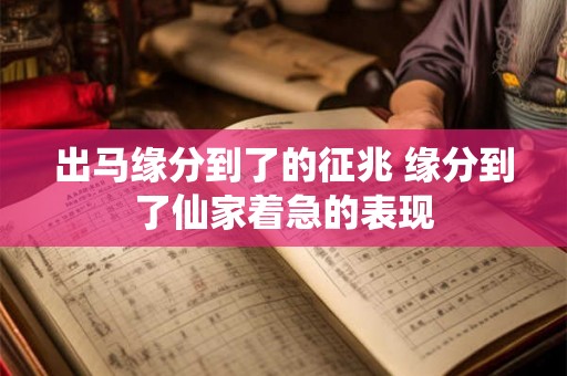 出马缘分到了的征兆 缘分到了仙家着急的表现 出马缘分到了的征兆 缘分到了仙家着急的表现