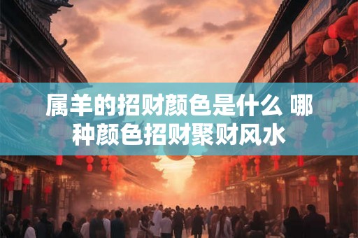 属羊的招财颜色是什么 哪种颜色招财聚财风水 属羊的招财颜色是什么 哪种颜色招财聚财风水