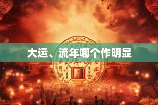 大运、流年哪个作明显 大运、流年哪个作明显