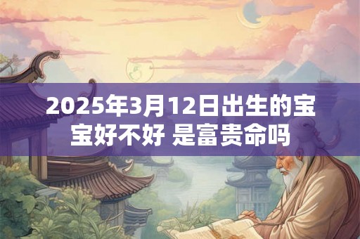 2025年3月12日出生的宝宝好不好 是富贵命吗 2025年3月12日出生的宝宝好不好 是富贵命吗