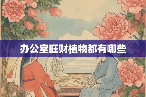 办公室旺财植物都有哪些 办公室旺财植物都有哪些