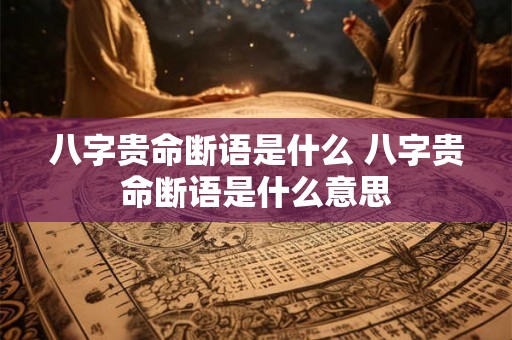 八字贵命断语是什么 八字贵命断语是什么意思 八字贵命断语是什么 八字贵命断语是什么意思