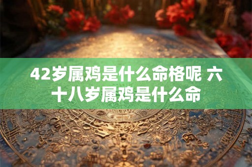 42岁属鸡是什么命格呢 六十八岁属鸡是什么命