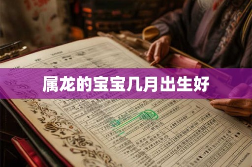 属龙的宝宝几月出生好 属龙的宝宝几月出生好