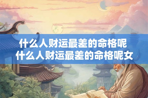 什么人财运最差的命格呢 什么人财运最差的命格呢女生 什么人财运最差的命格呢 什么人财运最差的命格呢女生