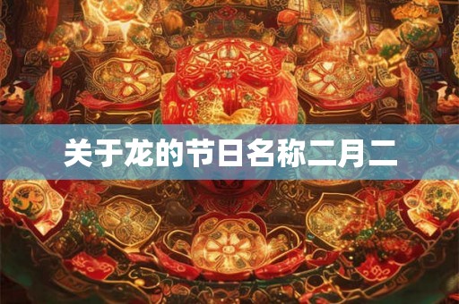 关于龙的节日名称二月二 关于龙的节日名称二月二