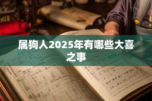 属狗人2025年有哪些大喜之事 属狗人2025年有哪些大喜之事