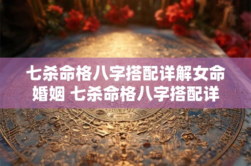七杀命格八字搭配详解女命婚姻 七杀命格八字搭配详解女命运 七杀命格八字搭配详解女命婚姻 七杀命格八字搭配详解女命运