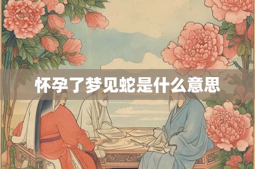怀孕了梦见蛇是什么意思