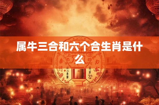 属牛三合和六个合生肖是什么 属牛三合和六个合生肖是什么