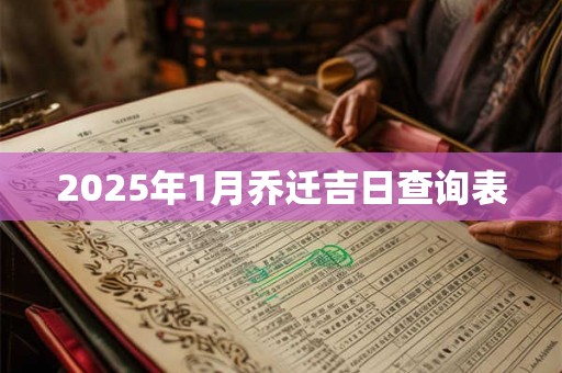 2025年1月乔迁吉日查询表 2025年1月乔迁吉日查询表