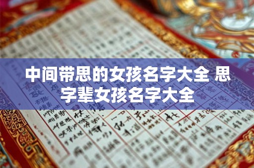 中间带思的女孩名字大全 思字辈女孩名字大全 中间带思的女孩名字大全 思字辈女孩名字大全