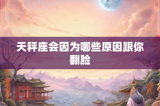 天秤座会因为哪些原因跟你翻脸 天秤座会因为哪些原因跟你翻脸
