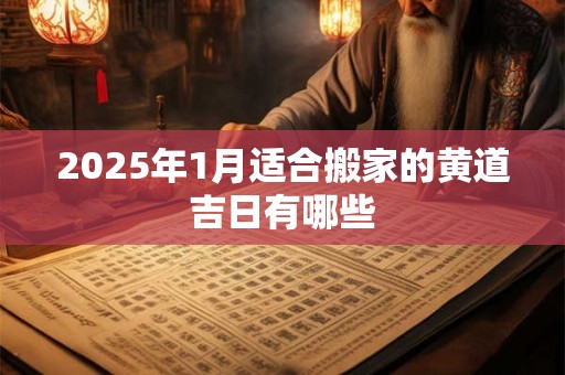 2025年1月适合搬家的黄道吉日有哪些 2025年1月适合搬家的黄道吉日有哪些