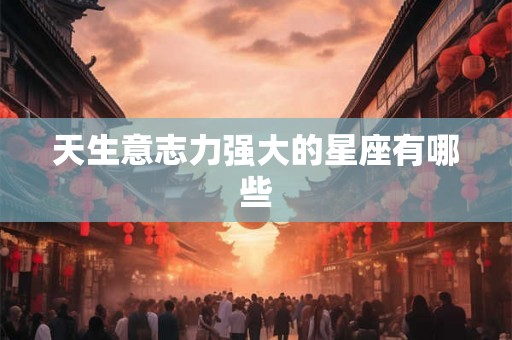 天生意志力强大的星座有哪些 天生意志力强大的星座有哪些