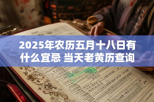 2025年农历五月十八日有什么宜忌 当天老黄历查询 2025年农历五月十八日有什么宜忌 当天老黄历查询
