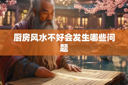 厨房风水不好会发生哪些问题 厨房风水不好会发生哪些问题
