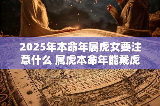 2025年本命年属虎女要注意什么 属虎本命年能戴虎吗