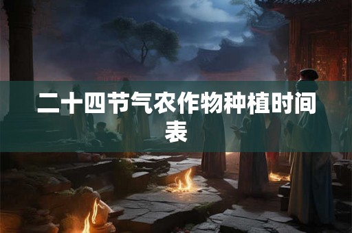 二十四节气农作物种植时间表 二十四节气农作物种植时间表