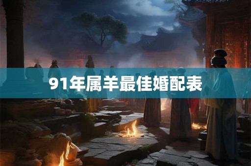 91年属羊最佳婚配表 91年属羊最佳婚配表