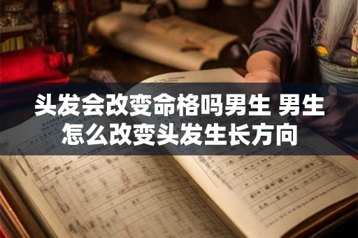 头发会改变命格吗男生 男生怎么改变头发生长方向 头发会改变命格吗男生 男生怎么改变头发生长方向