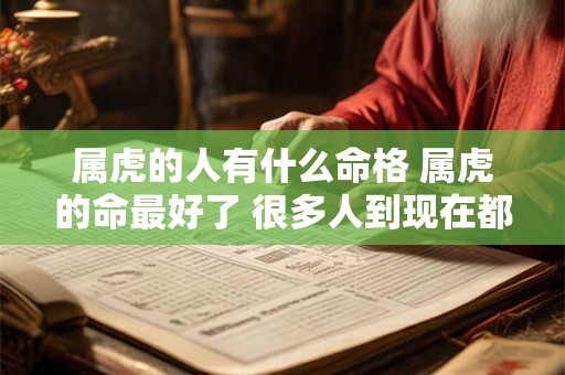 属虎的人有什么命格 属虎的命最好了 很多人到现在都不知道 你是其中一个吗 属虎的人有什么命格 属虎的命最好了 很多人到现在都不知道 你是其中一个吗