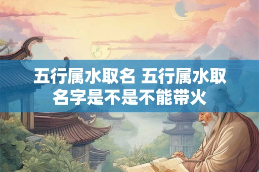 五行属水取名 五行属水取名字是不是不能带火