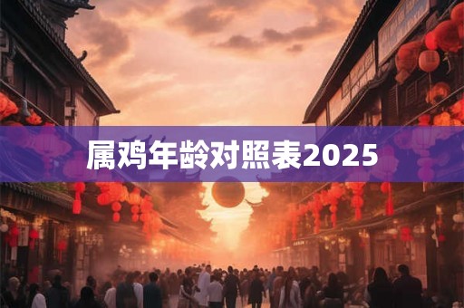 属鸡年龄对照表2025 属鸡年龄对照表2025
