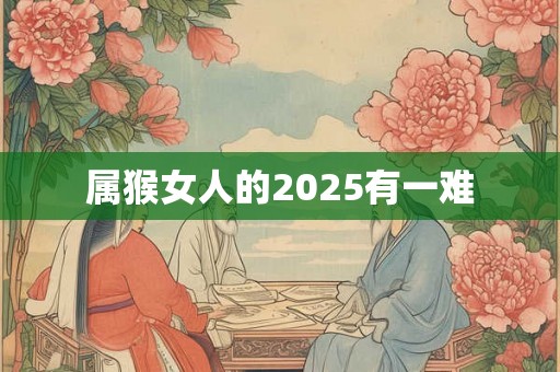 属猴女人的2025有一难 属猴女人的2025有一难