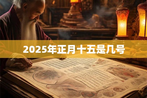 2025年正月十五是几号 2025年正月十五是几号
