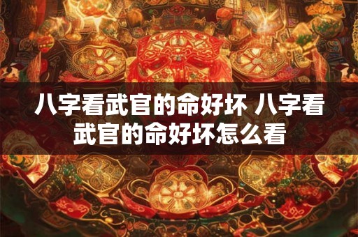八字看武官的命好坏 八字看武官的命好坏怎么看 八字看武官的命好坏 八字看武官的命好坏怎么看