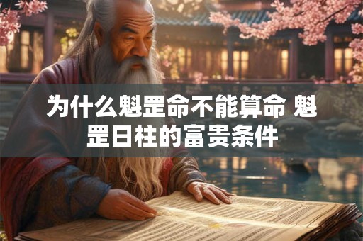 为什么魁罡命不能算命 魁罡日柱的富贵条件 为什么魁罡命不能算命 魁罡日柱的富贵条件