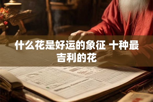 什么花是好运的象征 十种最吉利的花