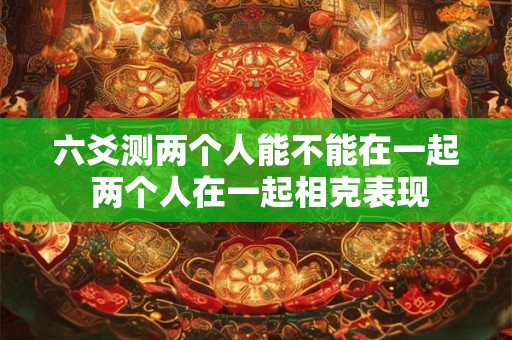 六爻测两个人能不能在一起 两个人在一起相克表现