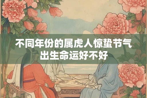 不同年份的属虎人惊蛰节气出生命运好不好 不同年份的属虎人惊蛰节气出生命运好不好