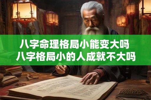 八字命理格局小能变大吗 八字格局小的人成就不大吗 八字命理格局小能变大吗 八字格局小的人成就不大吗